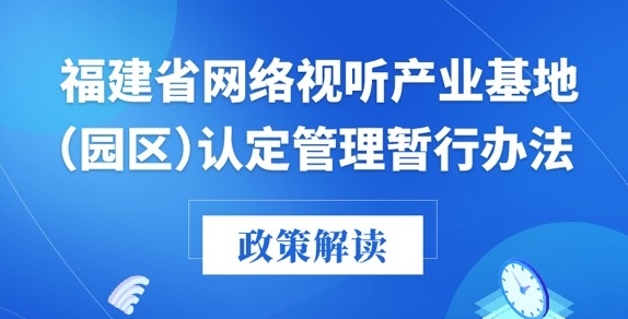 福建廣電局印發(fā)《福建省網(wǎng)絡(luò)視聽產(chǎn)業(yè)基地（園區(qū)）認定管理暫行辦法》